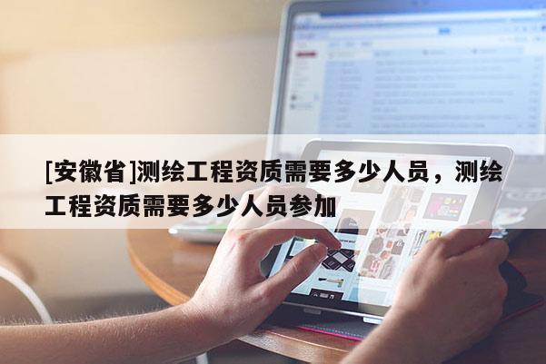 [安徽省]测绘工程资质需要多少人员，测绘工程资质需要多少人员参加