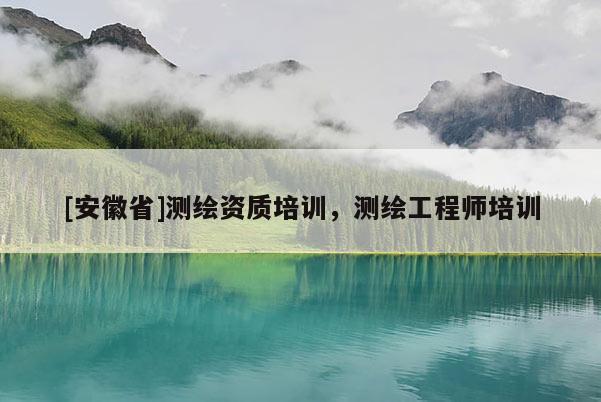 [安徽省]测绘资质培训，测绘工程师培训