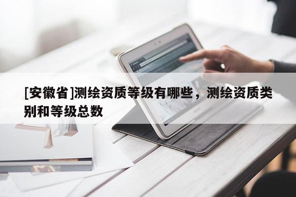 [安徽省]测绘资质等级有哪些，测绘资质类别和等级总数