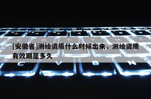 [安徽省]测绘资质什么时候出来，测绘资质有效期是多久