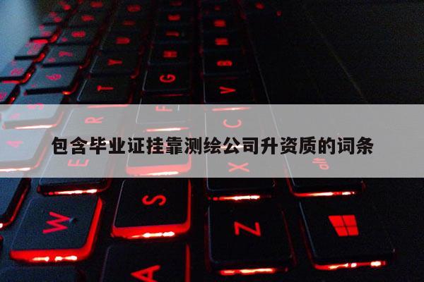 包含毕业证挂靠测绘公司升资质的词条
