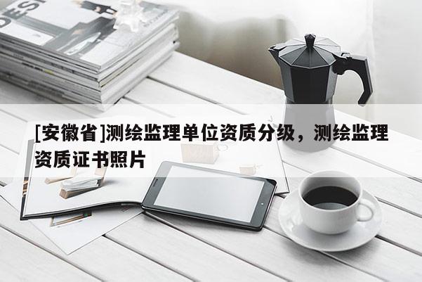 [安徽省]测绘监理单位资质分级，测绘监理资质证书照片