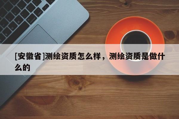 [安徽省]测绘资质怎么样，测绘资质是做什么的