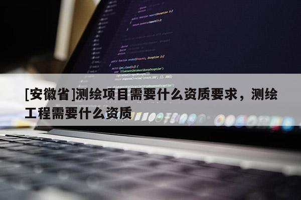 [安徽省]测绘项目需要什么资质要求，测绘工程需要什么资质