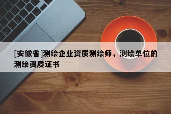 [安徽省]测绘企业资质测绘师，测绘单位的测绘资质证书