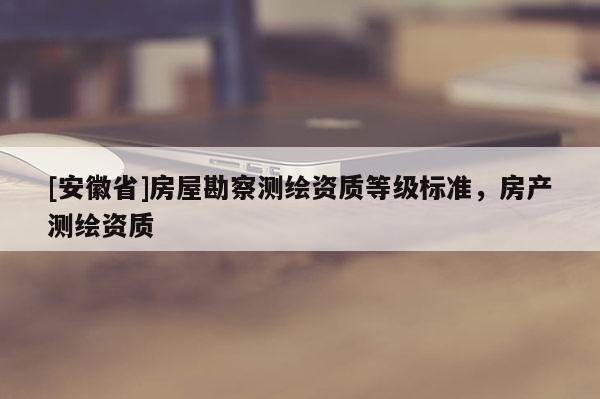[安徽省]房屋勘察测绘资质等级标准，房产测绘资质