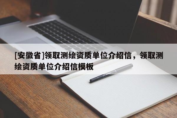 [安徽省]领取测绘资质单位介绍信，领取测绘资质单位介绍信模板