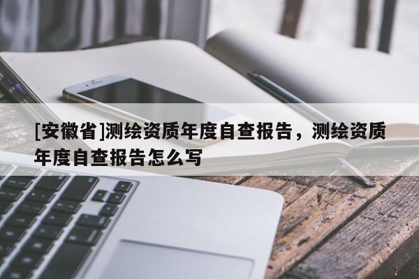 [安徽省]测绘资质年度自查报告，测绘资质年度自查报告怎么写