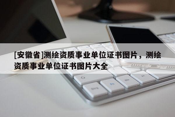 [安徽省]测绘资质事业单位证书图片，测绘资质事业单位证书图片大全