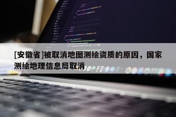 [安徽省]被取消地图测绘资质的原因，国家测绘地理信息局取消
