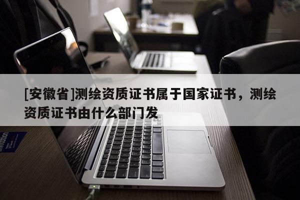 [安徽省]测绘资质证书属于国家证书，测绘资质证书由什么部门发