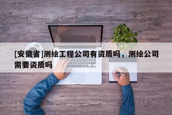 [安徽省]测绘工程公司有资质吗，测绘公司需要资质吗