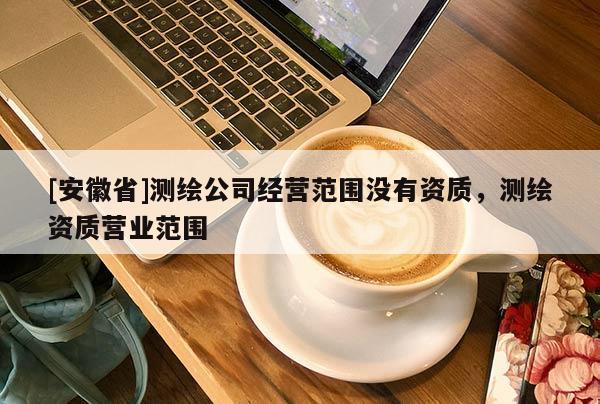 [安徽省]测绘公司经营范围没有资质，测绘资质营业范围