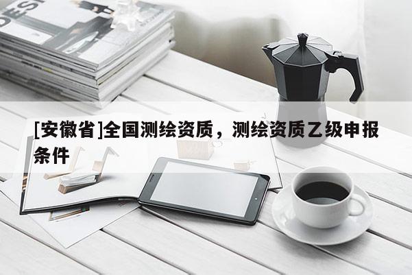 [安徽省]全国测绘资质，测绘资质乙级申报条件