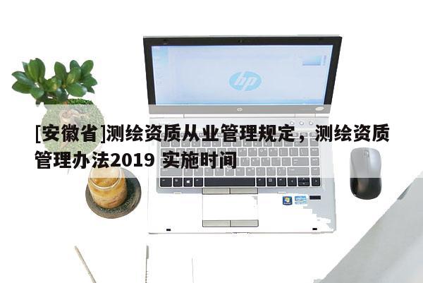 [安徽省]测绘资质从业管理规定，测绘资质管理办法2019 实施时间