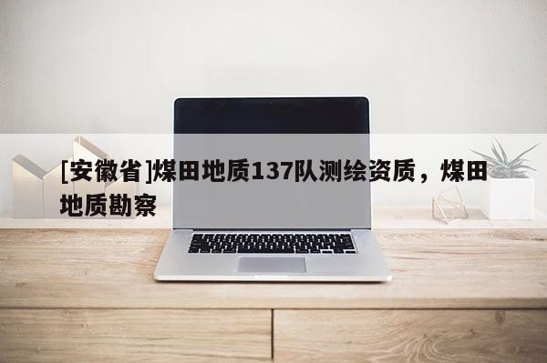 [安徽省]煤田地质137队测绘资质，煤田地质勘察
