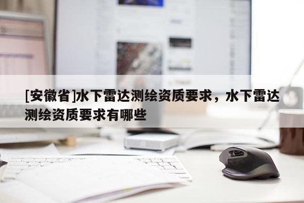 [安徽省]水下雷达测绘资质要求，水下雷达测绘资质要求有哪些