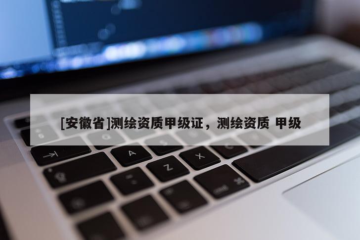 [安徽省]测绘资质甲级证，测绘资质 甲级