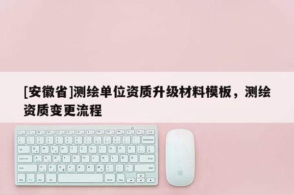 [安徽省]测绘单位资质升级材料模板，测绘资质变更流程
