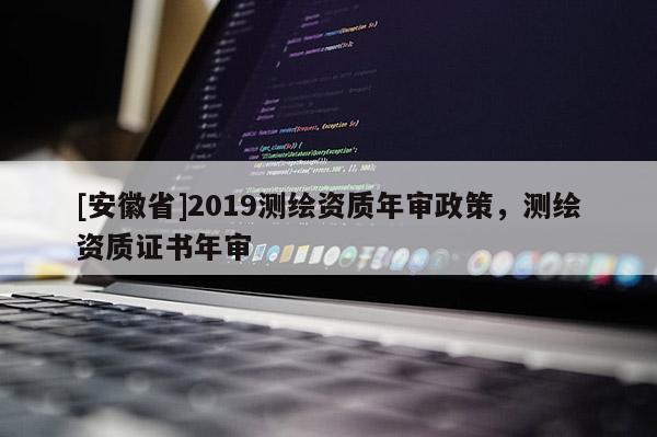 [安徽省]2019测绘资质年审政策，测绘资质证书年审