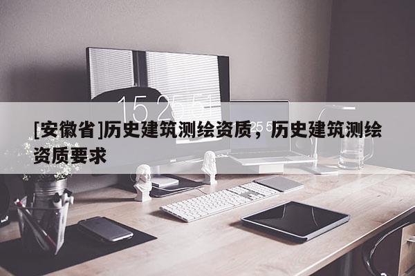 [安徽省]历史建筑测绘资质，历史建筑测绘资质要求