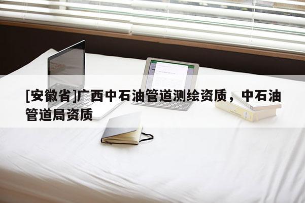 [安徽省]广西中石油管道测绘资质，中石油管道局资质