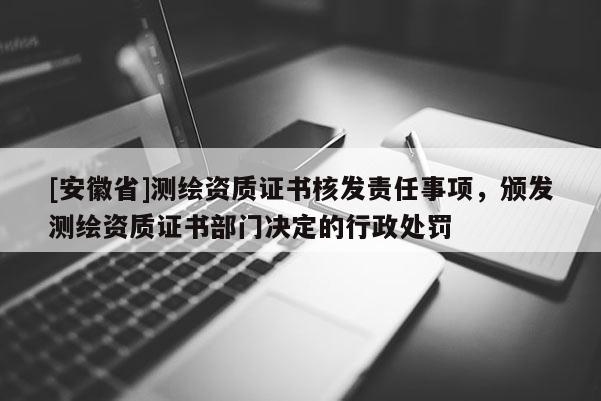 [安徽省]测绘资质证书核发责任事项，颁发测绘资质证书部门决定的行政处罚