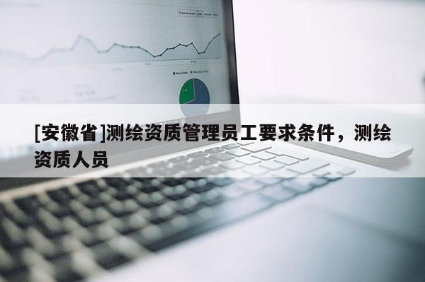 [安徽省]测绘资质管理员工要求条件，测绘资质人员