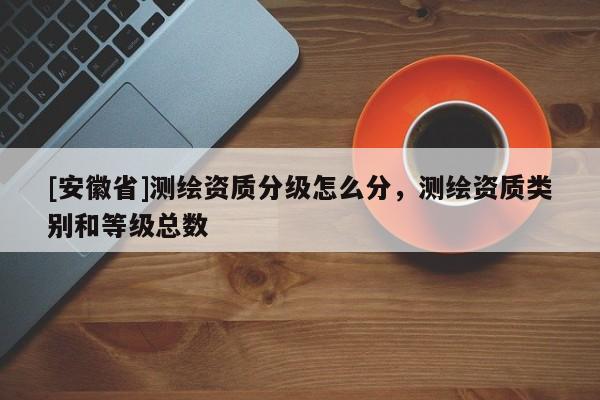 [安徽省]测绘资质分级怎么分，测绘资质类别和等级总数