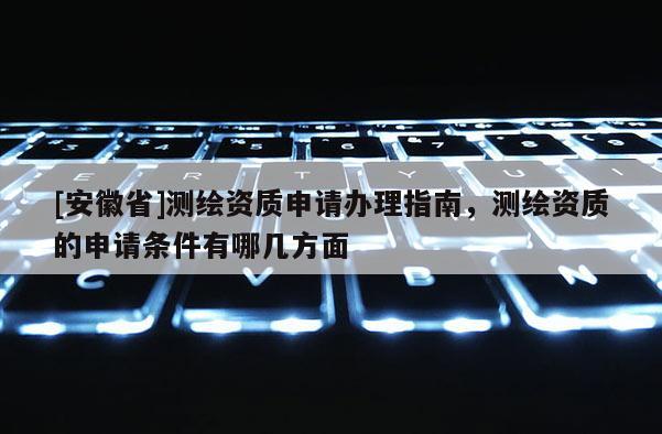 [安徽省]测绘资质申请办理指南，测绘资质的申请条件有哪几方面