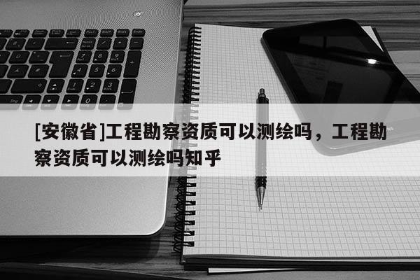 [安徽省]工程勘察资质可以测绘吗，工程勘察资质可以测绘吗知乎