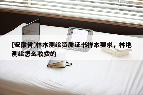 [安徽省]林木测绘资质证书样本要求，林地测绘怎么收费的