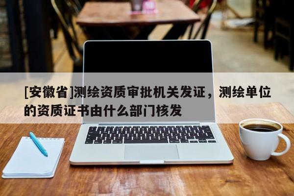 [安徽省]测绘资质审批机关发证，测绘单位的资质证书由什么部门核发