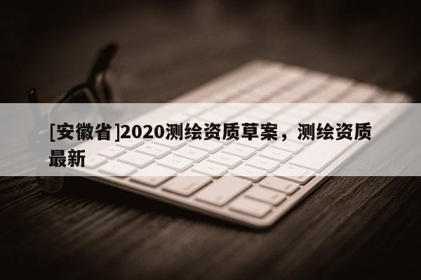 [安徽省]2020测绘资质草案，测绘资质最新