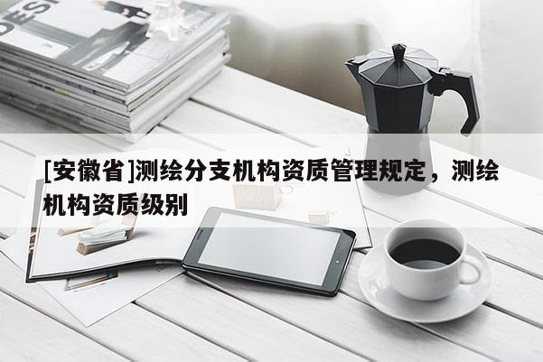 [安徽省]测绘分支机构资质管理规定，测绘机构资质级别