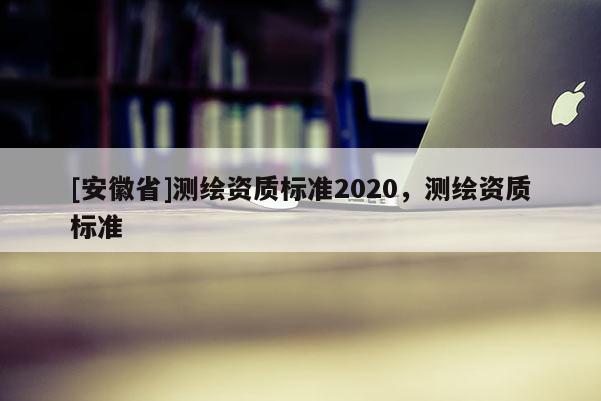 [安徽省]测绘资质标准2020，测绘资质标准