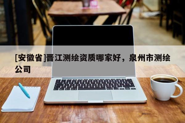 [安徽省]晋江测绘资质哪家好，泉州市测绘公司