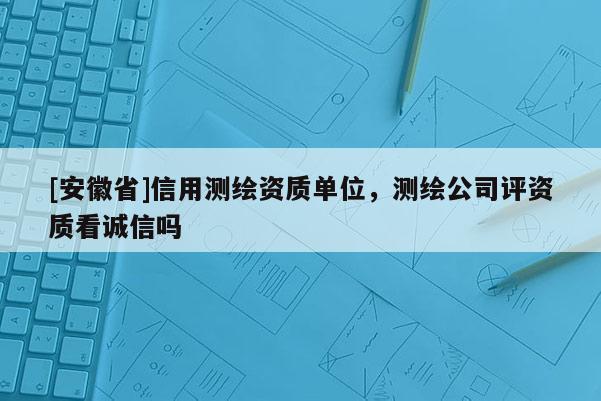 [安徽省]信用测绘资质单位，测绘公司评资质看诚信吗