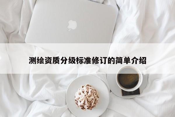 测绘资质分级标准修订的简单介绍