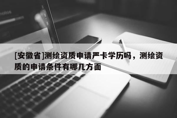 [安徽省]测绘资质申请严卡学历吗，测绘资质的申请条件有哪几方面