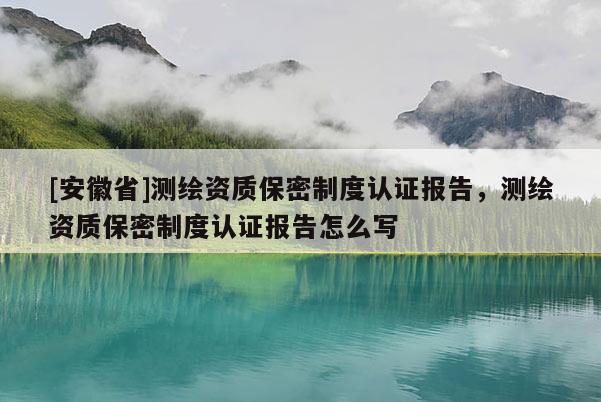 [安徽省]测绘资质保密制度认证报告，测绘资质保密制度认证报告怎么写