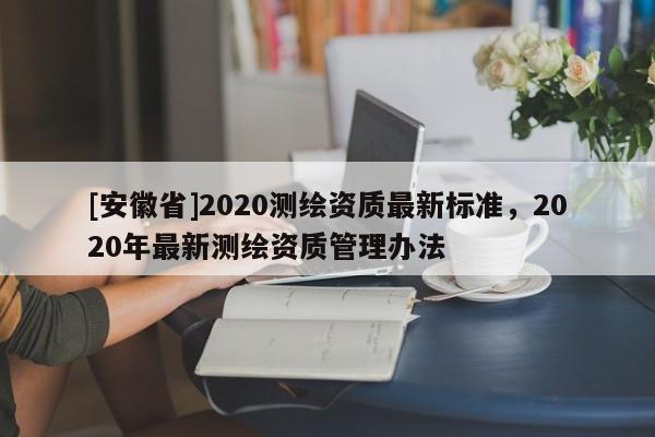 [安徽省]2020测绘资质最新标准，2020年最新测绘资质管理办法