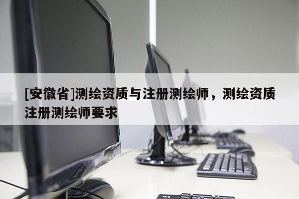[安徽省]测绘资质与注册测绘师，测绘资质注册测绘师要求