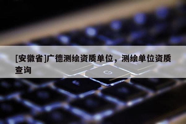 [安徽省]广德测绘资质单位，测绘单位资质查询