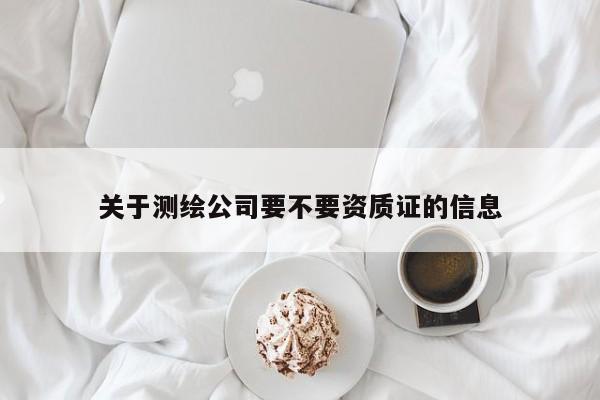 关于测绘公司要不要资质证的信息