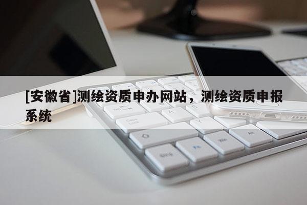 [安徽省]测绘资质申办网站，测绘资质申报系统