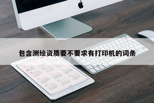 包含测绘资质要不要求有打印机的词条
