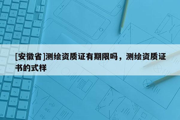 [安徽省]测绘资质证有期限吗，测绘资质证书的式样