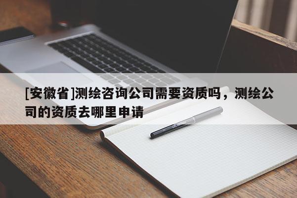 [安徽省]测绘咨询公司需要资质吗，测绘公司的资质去哪里申请