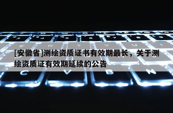[安徽省]测绘资质证书有效期最长，关于测绘资质证有效期延续的公告